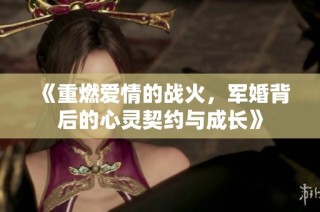 《重燃爱情的战火，军婚背后的心灵契约与成长》