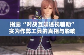 揭露“对战互娱透视辅助”实为作弊工具的真相与影响