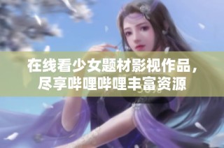 在线看少女题材影视作品，尽享哔哩哔哩丰富资源