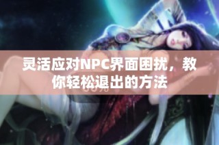 灵活应对NPC界面困扰，教你轻松退出的方法