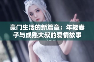 豪门生活的新篇章：年轻妻子与成熟大叔的爱情故事