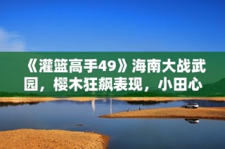 《灌篮高手49》海南大战武园，樱木狂飙表现，小田心结终于解开!