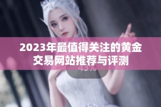 2023年最值得关注的黄金交易网站推荐与评测