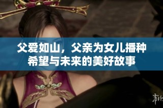 父爱如山，父亲为女儿播种希望与未来的美好故事