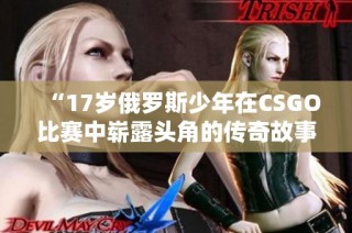 “17岁俄罗斯少年在CSGO比赛中崭露头角的传奇故事”