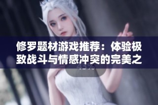 修罗题材游戏推荐：体验极致战斗与情感冲突的完美之选