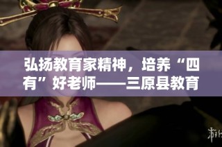 弘扬教育家精神，培养“四有”好老师——三原县教育系统的实践与探索