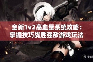 全新1v2高血量系统攻略：掌握技巧战胜强敌游戏玩法分析