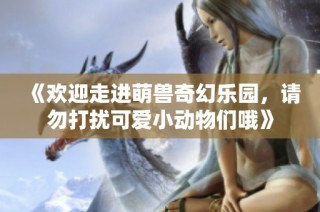 《欢迎走进萌兽奇幻乐园，请勿打扰可爱小动物们哦》