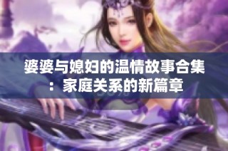 婆婆与媳妇的温情故事合集：家庭关系的新篇章