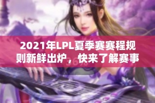 2021年LPL夏季赛赛程规则新鲜出炉，快来了解赛事安排！