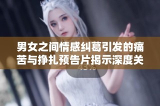 男女之间情感纠葛引发的痛苦与挣扎预告片揭示深度关系