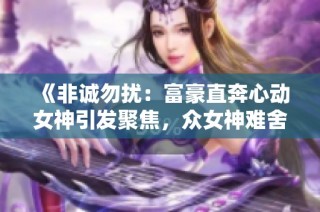 《非诚勿扰：富豪直奔心动女神引发聚焦，众女神难舍竞争》