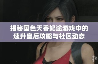 揭秘国色天香妃途游戏中的速升皇后攻略与社区动态