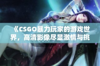 《CSGO暴力玩家的游戏世界，高清影像尽显激情与挑战》