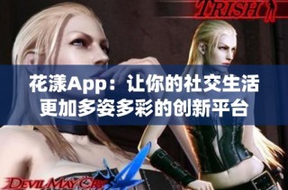 花漾App：让你的社交生活更加多姿多彩的创新平台