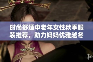 时尚舒适中老年女性秋季服装推荐，助力妈妈优雅越冬