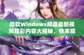 微软Windows频道最新视频精彩内容大揭秘，快来观看！