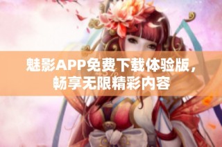 魅影APP免费下载体验版，畅享无限精彩内容