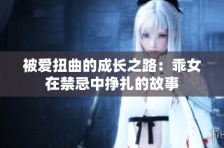 被爱扭曲的成长之路：乖女在禁忌中挣扎的故事