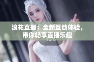 浪花直播：全新互动体验，带你畅享直播乐趣