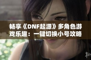 畅享《DNF起源》多角色游戏乐趣：一键切换小号攻略指南
