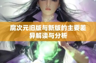 腐次元旧版与新版的主要差异解读与分析