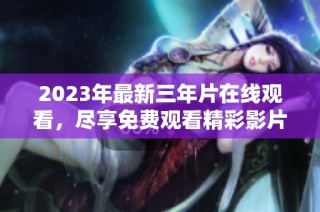 2023年最新三年片在线观看，尽享免费观看精彩影片合集