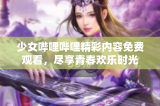 少女哔哩哔哩精彩内容免费观看，尽享青春欢乐时光