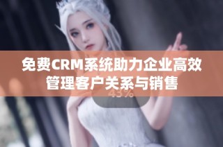 免费CRM系统助力企业高效管理客户关系与销售