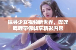 探寻少女视频新世界，哔哩哔哩带你畅享精彩内容