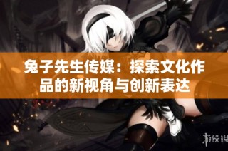 兔子先生传媒：探索文化作品的新视角与创新表达