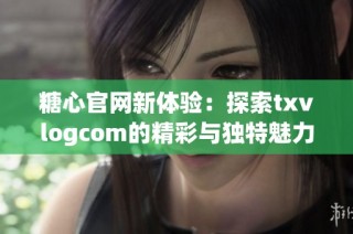 糖心官网新体验：探索txvlogcom的精彩与独特魅力