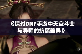 《探讨DNF手游中天空斗士与导师的抗魔差异》