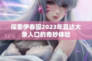 探索伊春园2023年直达大象入口的奇妙体验