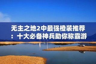 无主之地2中最强橙装推荐：十大必备神兵助你称霸游戏
