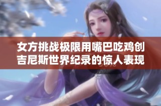 女方挑战极限用嘴巴吃鸡创吉尼斯世界纪录的惊人表现