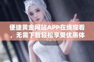 便捷黄金网站APP在线观看，无需下载轻松享受优惠体验