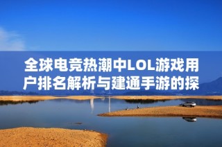 全球电竞热潮中LOL游戏用户排名解析与建通手游的探索