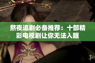 熬夜追剧必备推荐：十部精彩电视剧让你无法入眠