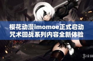 樱花动漫imomoe正式启动咒术回战系列内容全新体验