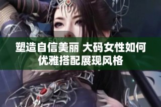 塑造自信美丽 大码女性如何优雅搭配展现风格