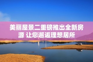 美丽屋景二重磅推出全新房源 让您邂逅理想居所