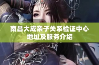 南昌大成亲子关系检证中心地址及服务介绍