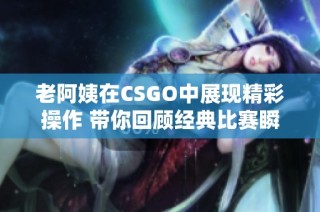 老阿姨在CSGO中展现精彩操作 带你回顾经典比赛瞬间