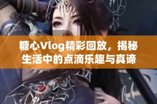 糖心Vlog精彩回放，揭秘生活中的点滴乐趣与真谛