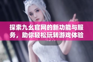 探索九幺官网的新功能与服务，助你轻松玩转游戏体验