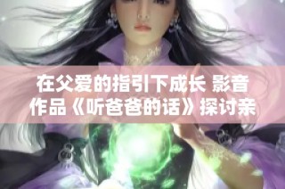 在父爱的指引下成长 影音作品《听爸爸的话》探讨亲子关系