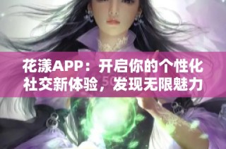 花漾APP：开启你的个性化社交新体验，发现无限魅力