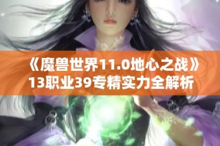 《魔兽世界11.0地心之战》13职业39专精实力全解析与综合排名